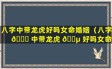 八字中带龙虎好吗女命婚姻（八字 💐 中带龙虎 🐵 好吗女命婚姻怎么样）